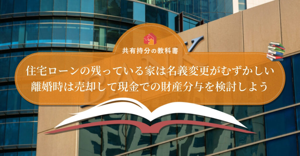 離婚時の住宅ローン 銀行に相談しても名義変更は困難 離婚時における家の扱いも解説 共有持分の教科書