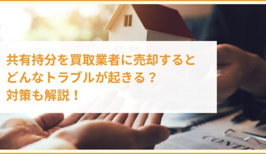 共有持分を買取業者に売却するとどんなトラブルが起きる？対策も解説！
